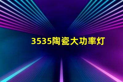 3535陶瓷大功率灯珠：高效照明，耐用